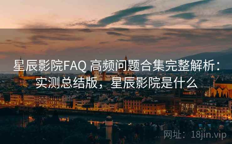 星辰影院FAQ 高频问题合集完整解析：实测总结版，星辰影院是什么