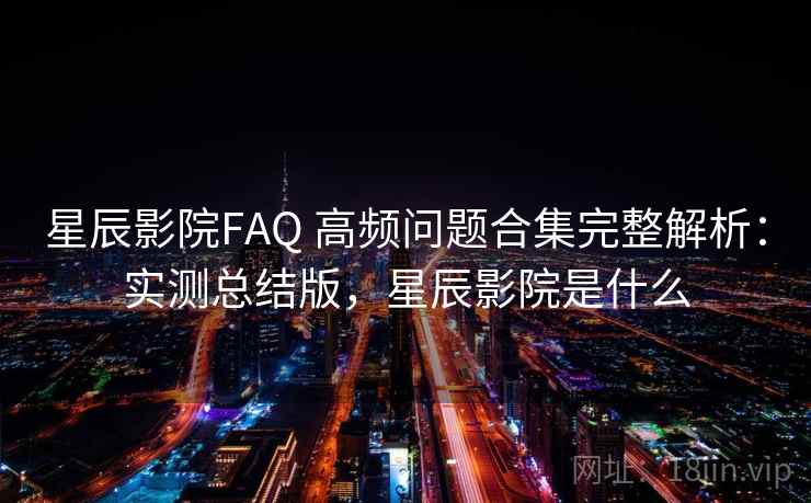 星辰影院FAQ 高频问题合集完整解析:实测总结版,星辰影院是什么 星辰影院FAQ 高频问题合集完整解析:实测总结版,星辰影院是什么