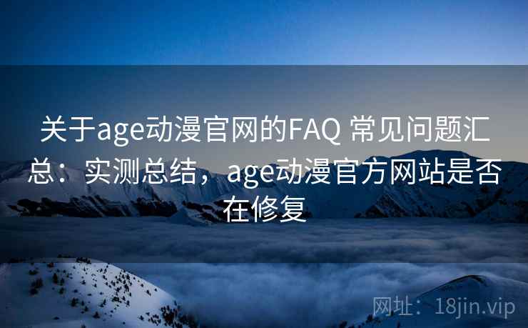 关于age动漫官网的FAQ 常见问题汇总：实测总结，age动漫官方网站是否在修复