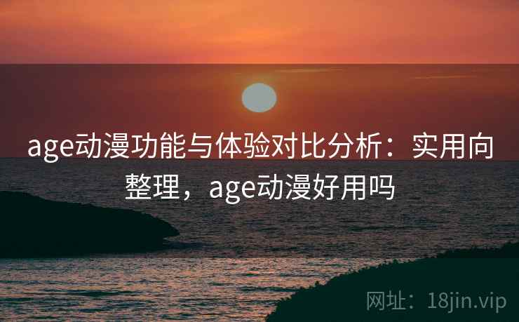 age动漫功能与体验对比分析:实用向整理,age动漫好用吗 age动漫功能与体验对比分析:实用向整理,age动漫好用吗