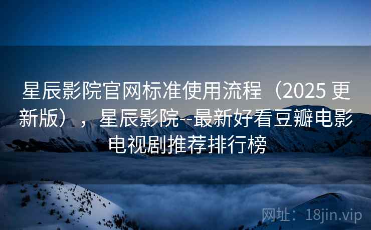 星辰影院官网标准使用流程（2025 更新版），星辰影院--最新好看豆瓣电影电视剧推荐排行榜
