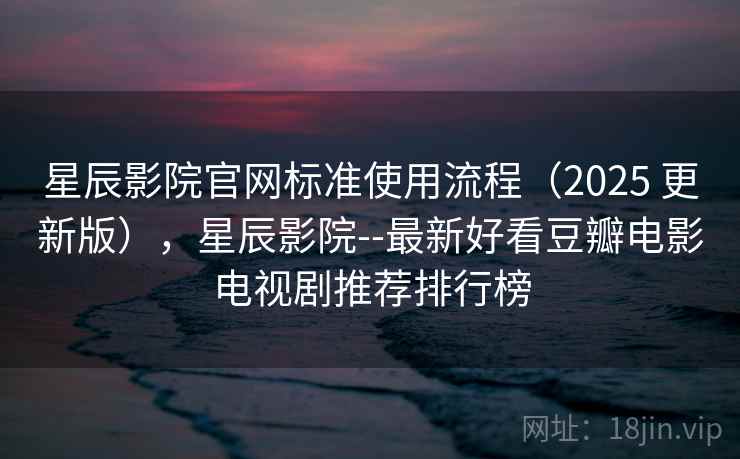 星辰影院官网标准使用流程（2025 更新版），星辰影院--最新好看豆瓣电影电视剧推荐排行榜