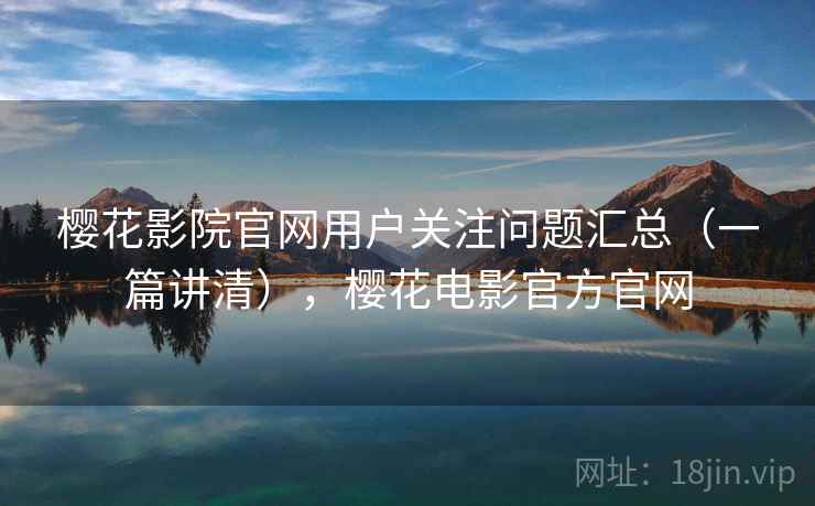 樱花影院官网用户关注问题汇总(一篇讲清),樱花电影官方官网 樱花影院官网用户关注问题汇总(一篇讲清),樱花电影官方官网
