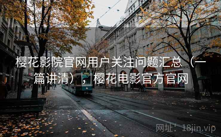 樱花影院官网用户关注问题汇总(一篇讲清),樱花电影官方官网 樱花影院官网用户关注问题汇总(一篇讲清),樱花电影官方官网