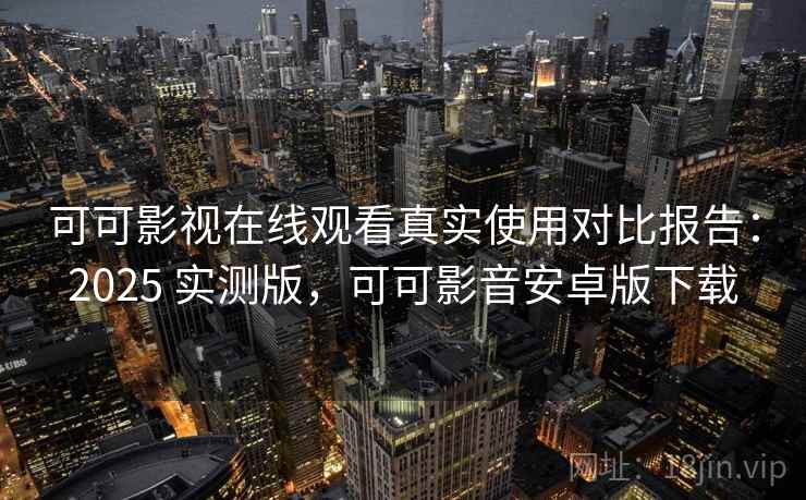 可可影视在线观看真实使用对比报告:2025 实测版,可可影音安卓版下载 可可影视在线观看真实使用对比报告:2025 实测版,可可影音安卓版下载