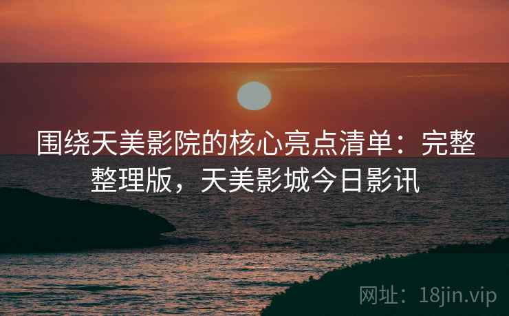 围绕天美影院的核心亮点清单：完整整理版，天美影城今日影讯