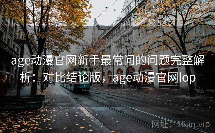 age动漫官网新手最常问的问题完整解析:对比结论版,age动漫官网lop age动漫官网新手最常问的问题完整解析:对比结论版,age动漫官网lop