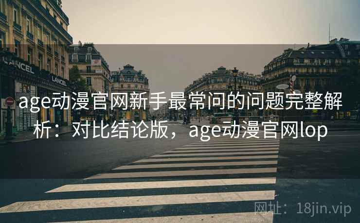 age动漫官网新手最常问的问题完整解析:对比结论版,age动漫官网lop age动漫官网新手最常问的问题完整解析:对比结论版,age动漫官网lop