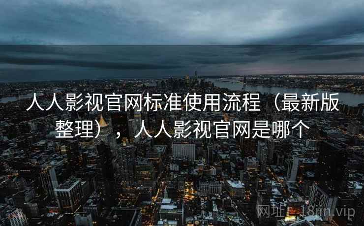 人人影视官网标准使用流程（最新版整理），人人影视官网是哪个