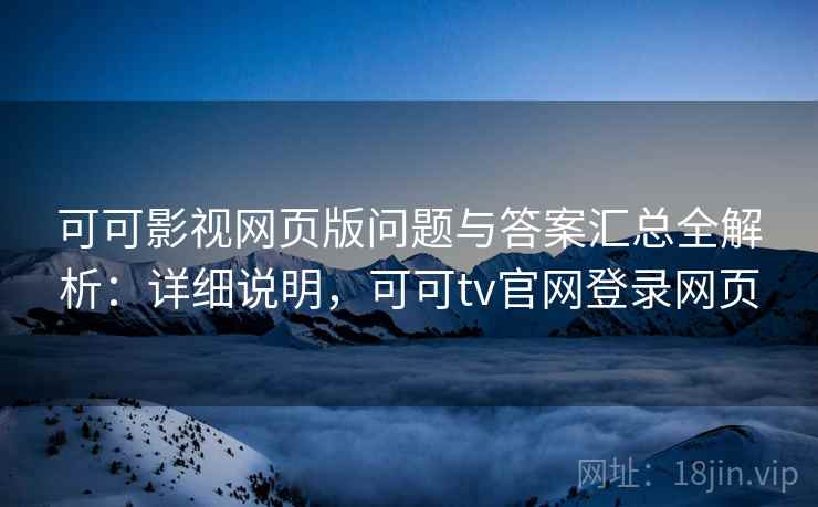 可可影视网页版问题与答案汇总全解析：详细说明，可可tv官网登录网页