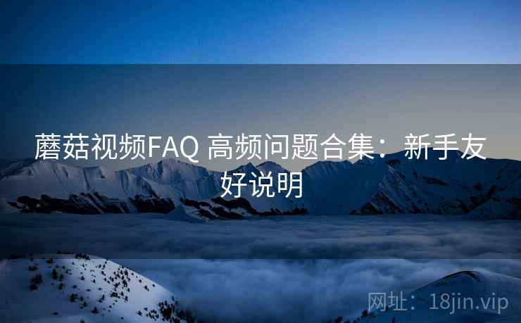 蘑菇视频FAQ 高频问题合集：新手友好说明
