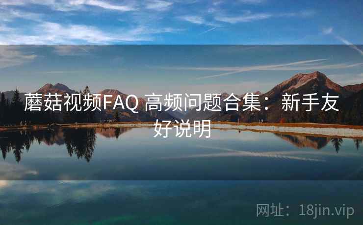 蘑菇视频FAQ 高频问题合集：新手友好说明