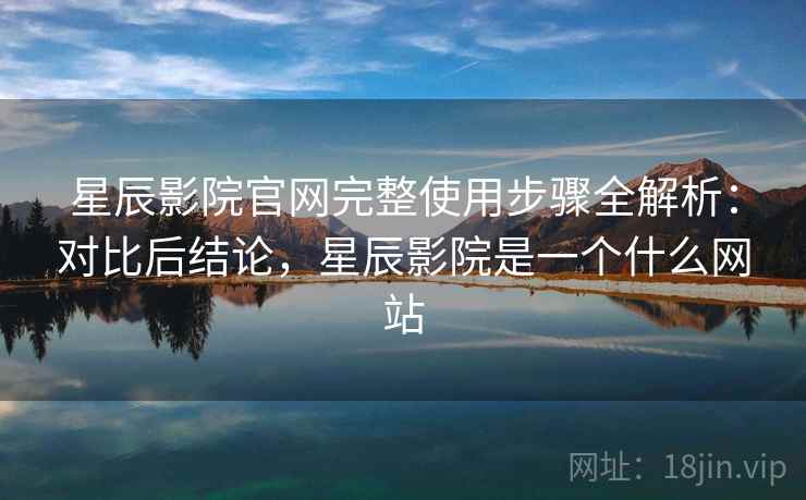 星辰影院官网完整使用步骤全解析：对比后结论，星辰影院是一个什么网站