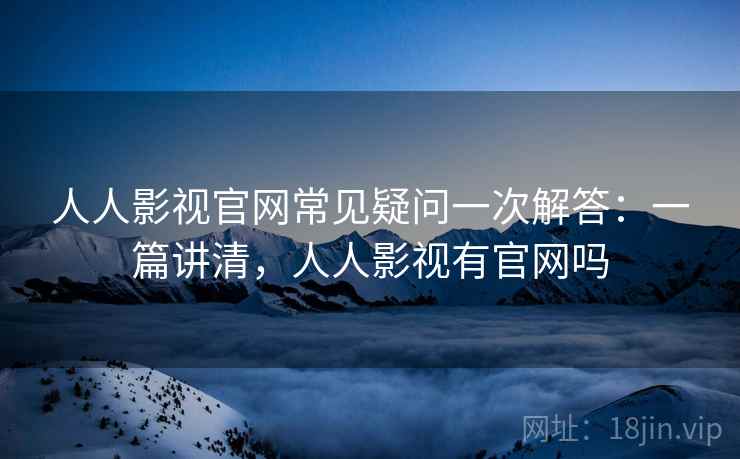 人人影视官网常见疑问一次解答：一篇讲清，人人影视有官网吗