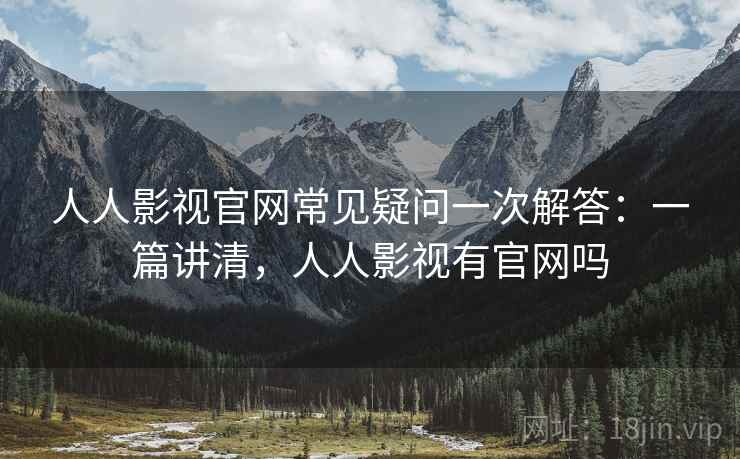 人人影视官网常见疑问一次解答：一篇讲清，人人影视有官网吗
