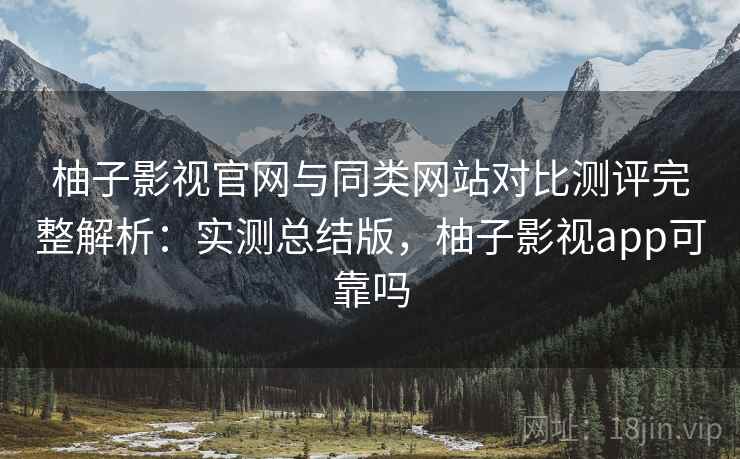 柚子影视官网与同类网站对比测评完整解析：实测总结版，柚子影视app可靠吗