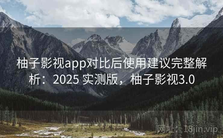 柚子影视app对比后使用建议完整解析：2025 实测版，柚子影视3.0