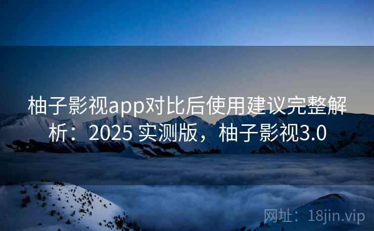 柚子影视app对比后使用建议完整解析：2025 实测版，柚子影视3.0