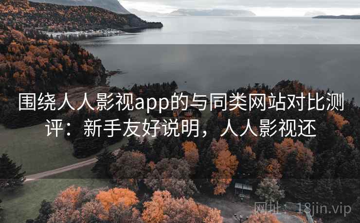 围绕人人影视app的与同类网站对比测评:新手友好说明,人人影视还 围绕人人影视app的与同类网站对比测评:新手友好说明,人人影视还