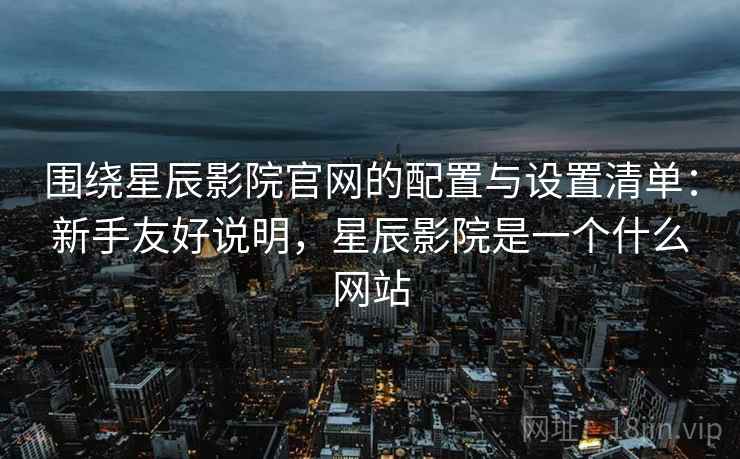 围绕星辰影院官网的配置与设置清单:新手友好说明,星辰影院是一个什么网站 围绕星辰影院官网的配置与设置清单:新手友好说明,星辰影院是一个什么网站