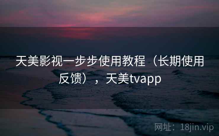 天美影视一步步使用教程（长期使用反馈），天美tvapp