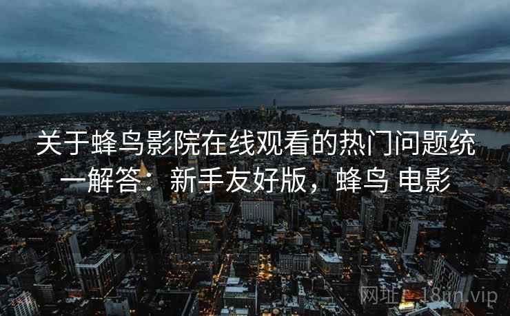 关于蜂鸟影院在线观看的热门问题统一解答：新手友好版，蜂鸟 电影