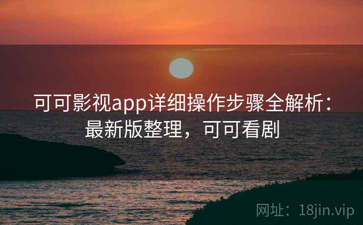 可可影视app详细操作步骤全解析：最新版整理，可可看剧