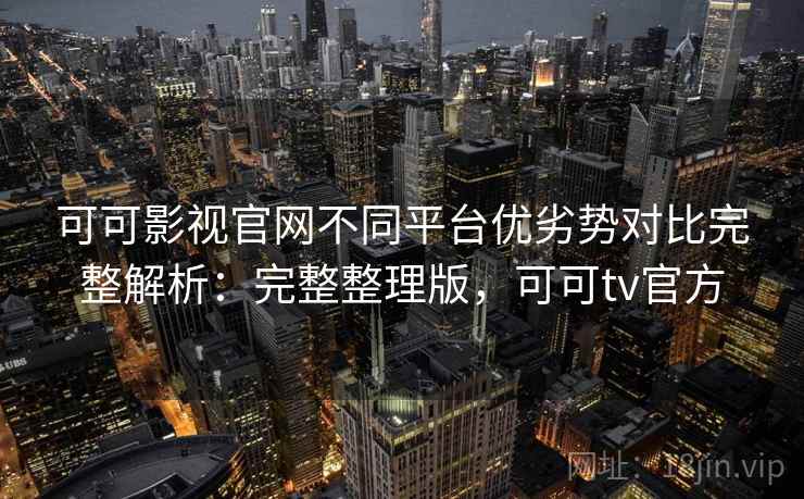 可可影视官网不同平台优劣势对比完整解析：完整整理版，可可tv官方