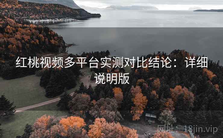 红桃视频多平台实测对比结论：详细说明版