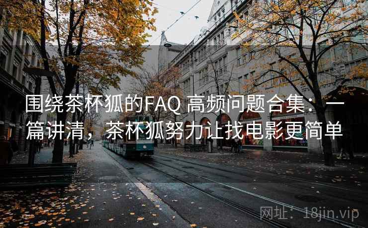 围绕茶杯狐的FAQ 高频问题合集：一篇讲清，茶杯狐努力让找电影更简单