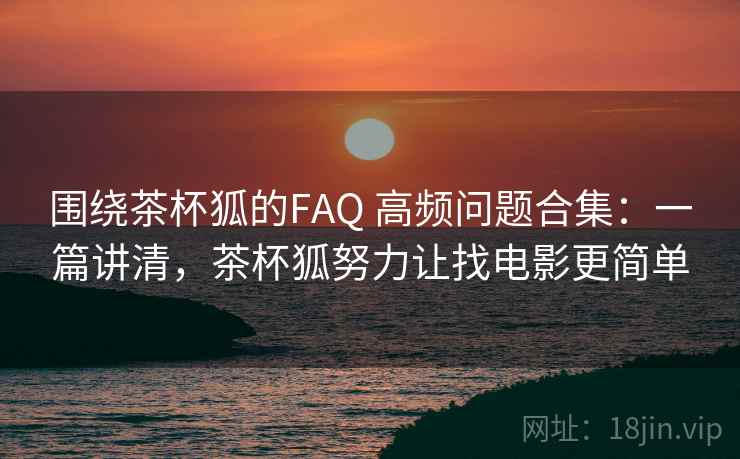 围绕茶杯狐的FAQ 高频问题合集：一篇讲清，茶杯狐努力让找电影更简单
