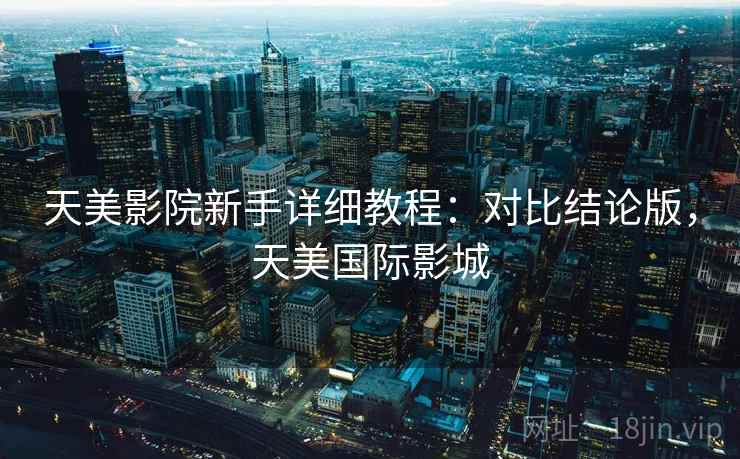天美影院新手详细教程：对比结论版，天美国际影城