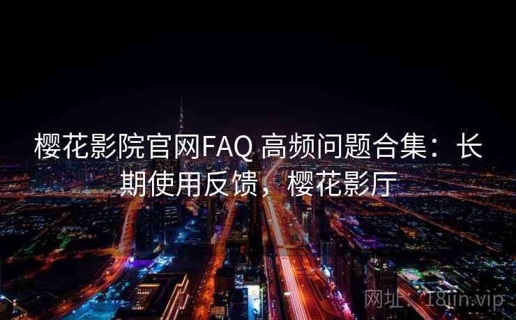 樱花影院官网FAQ 高频问题合集：长期使用反馈，樱花影厅
