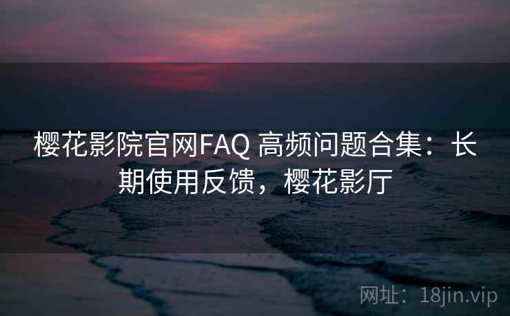 樱花影院官网FAQ 高频问题合集：长期使用反馈，樱花影厅