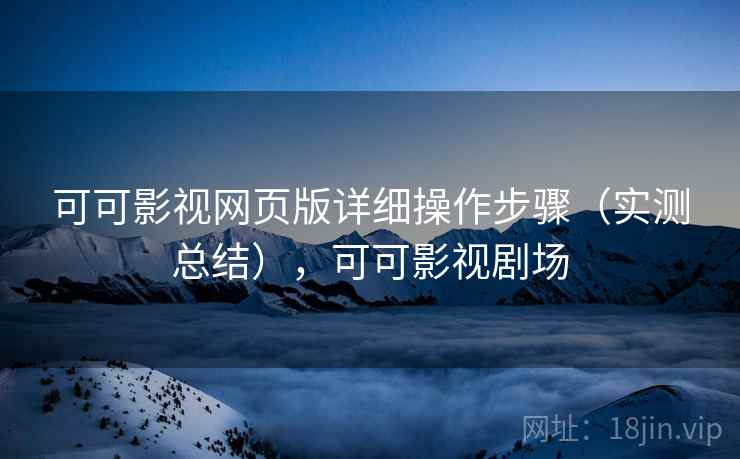 可可影视网页版详细操作步骤（实测总结），可可影视剧场
