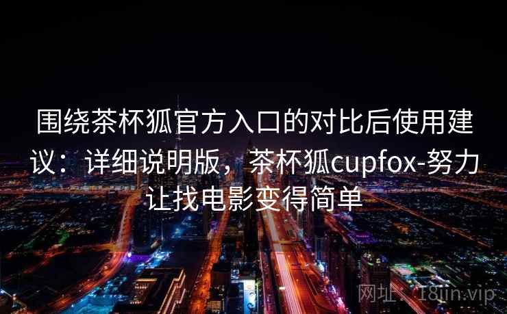 围绕茶杯狐官方入口的对比后使用建议：详细说明版，茶杯狐cupfox-努力让找电影变得简单