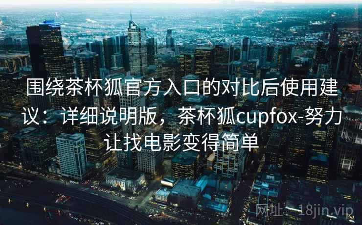 围绕茶杯狐官方入口的对比后使用建议：详细说明版，茶杯狐cupfox-努力让找电影变得简单