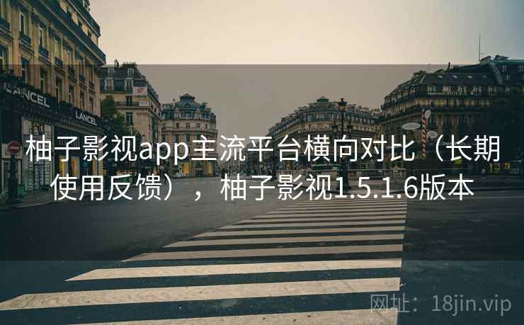 柚子影视app主流平台横向对比（长期使用反馈），柚子影视1.5.1.6版本