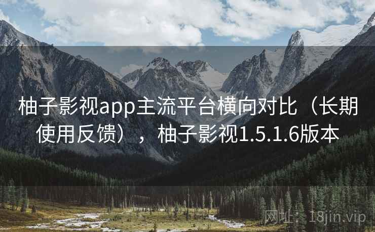 柚子影视app主流平台横向对比（长期使用反馈），柚子影视1.5.1.6版本