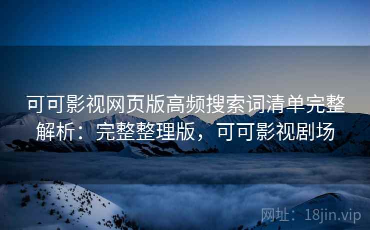 可可影视网页版高频搜索词清单完整解析：完整整理版，可可影视剧场