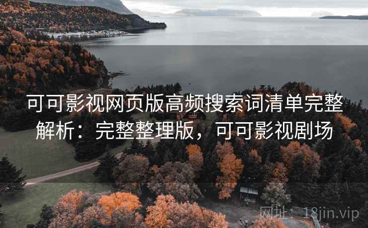 可可影视网页版高频搜索词清单完整解析:完整整理版,可可影视剧场 可可影视网页版高频搜索词清单完整解析:完整整理版,可可影视剧场