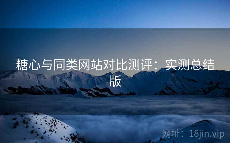 糖心与同类网站对比测评：实测总结版