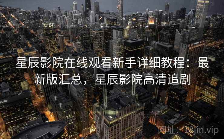 星辰影院在线观看新手详细教程：最新版汇总，星辰影院高清追剧