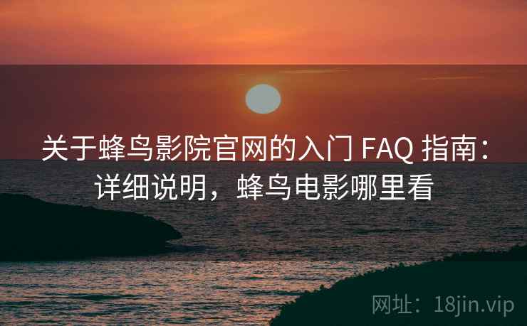 关于蜂鸟影院官网的入门 FAQ 指南：详细说明，蜂鸟电影哪里看