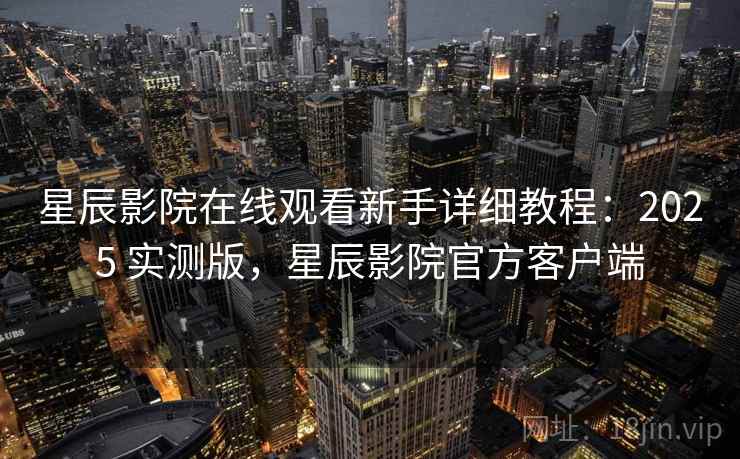 星辰影院在线观看新手详细教程：2025 实测版，星辰影院官方客户端