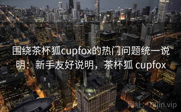 围绕茶杯狐cupfox的热门问题统一说明：新手友好说明，茶杯狐 cupfox
