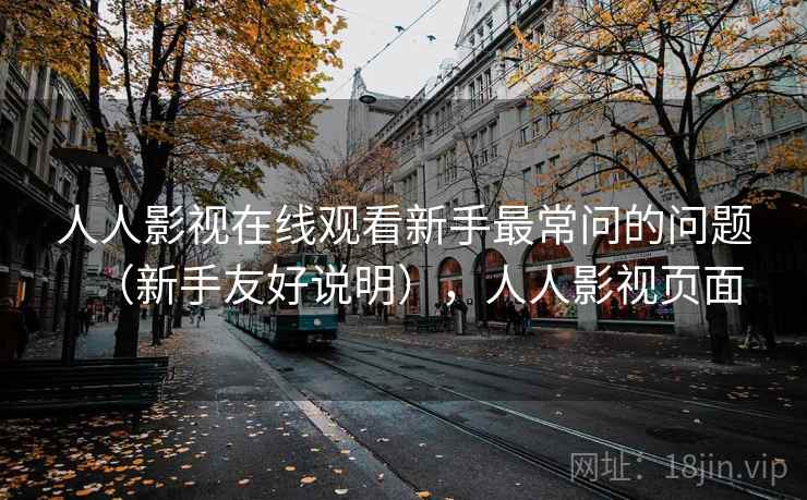 人人影视在线观看新手最常问的问题（新手友好说明），人人影视页面
