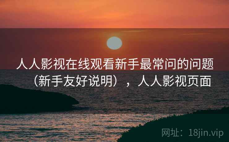 人人影视在线观看新手最常问的问题(新手友好说明),人人影视页面 人人影视在线观看新手最常问的问题(新手友好说明),人人影视页面