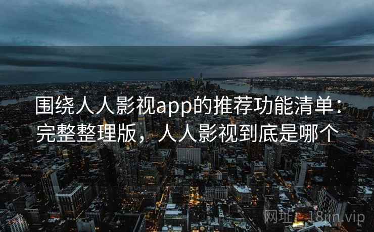 围绕人人影视app的推荐功能清单：完整整理版，人人影视到底是哪个