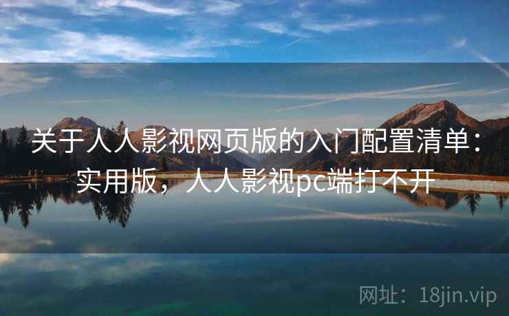 关于人人影视网页版的入门配置清单：实用版，人人影视pc端打不开